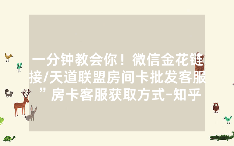 一分钟教会你！微信金花链接/天道联盟房间卡批发客服”房卡客服获取方式-知乎