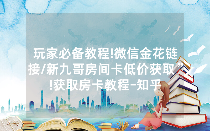 玩家必备教程!微信金花链接/新九哥房间卡低价获取”!获取房卡教程-知乎