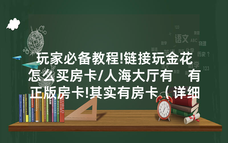 玩家必备教程!链接玩金花怎么买房卡/人海大厅有沒有正版房卡!其实有房卡（详细教程）