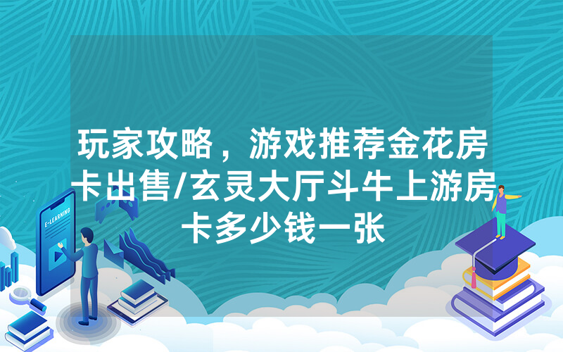 玩家攻略，游戏推荐金花房卡出售/玄灵大厅斗牛上游房卡多少钱一张
