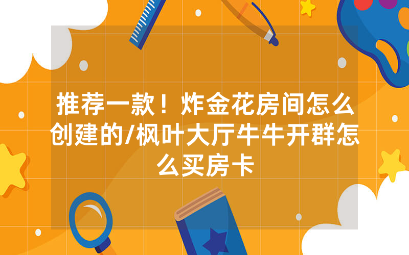 推荐一款！炸金花房间怎么创建的/枫叶大厅牛牛开群怎么买房卡