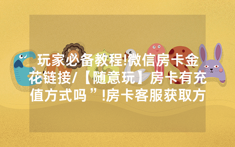玩家必备教程!微信房卡金花链接/【随意玩】房卡有充值方式吗”!房卡客服获取方式-知乎