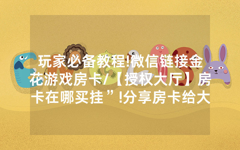 玩家必备教程!微信链接金花游戏房卡/【授权大厅】房卡在哪买挂”!分享房卡给大家