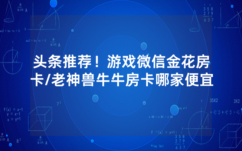 头条推荐！游戏微信金花房卡/老神兽牛牛房卡哪家便宜