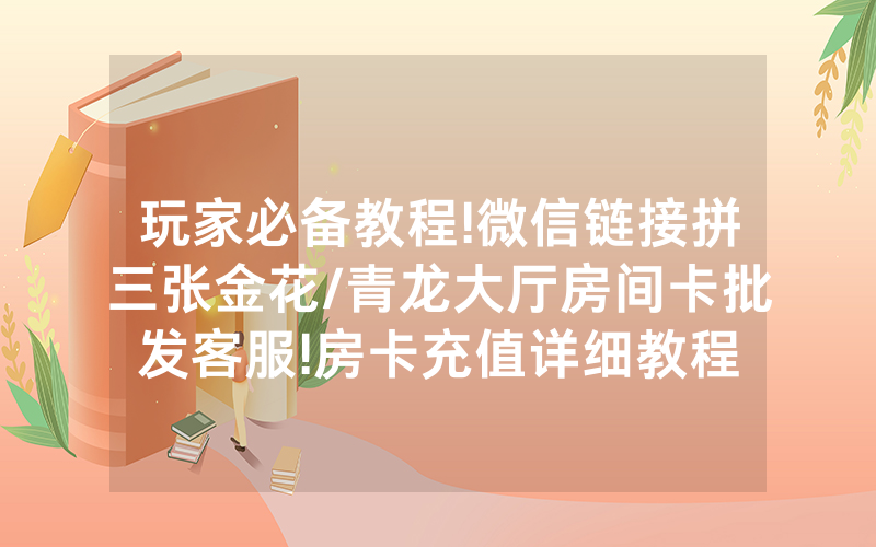 玩家必备教程!微信链接拼三张金花/青龙大厅房间卡批发客服!房卡充值详细教程