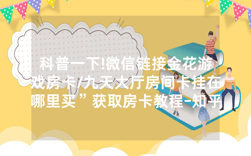 科普一下!微信链接金花游戏房卡/九天大厅房间卡挂在哪里买”获取房卡教程-知乎