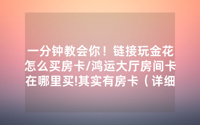 一分钟教会你！链接玩金花怎么买房卡/鸿运大厅房间卡在哪里买!其实有房卡（详细教程）