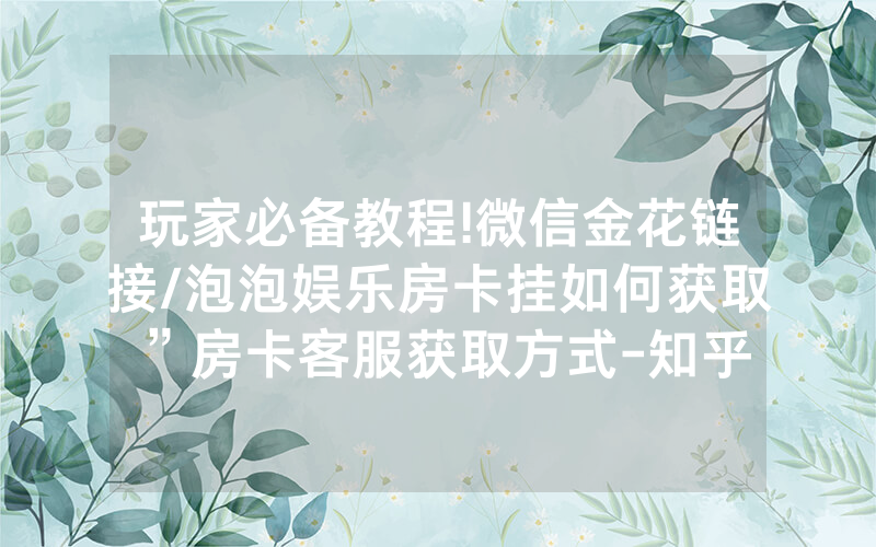 玩家必备教程!微信金花链接/泡泡娱乐房卡挂如何获取”房卡客服获取方式-知乎