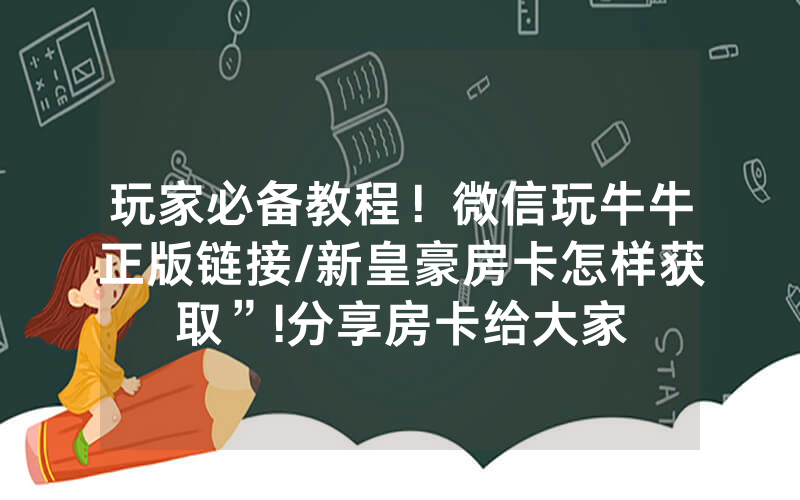 玩家必备教程！微信玩牛牛正版链接/新皇豪房卡怎样获取”!分享房卡给大家
