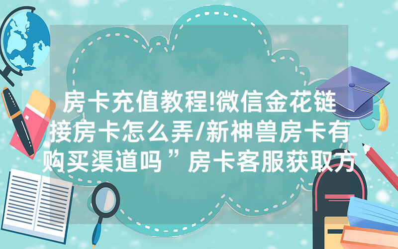 房卡充值教程!微信金花链接房卡怎么弄/新神兽房卡有购买渠道吗”房卡客服获取方式-知乎