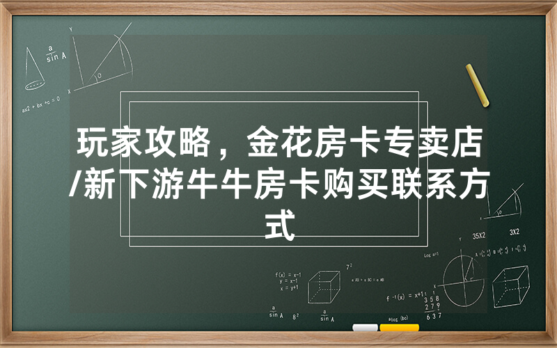 玩家攻略，金花房卡专卖店/新下游牛牛房卡购买联系方式