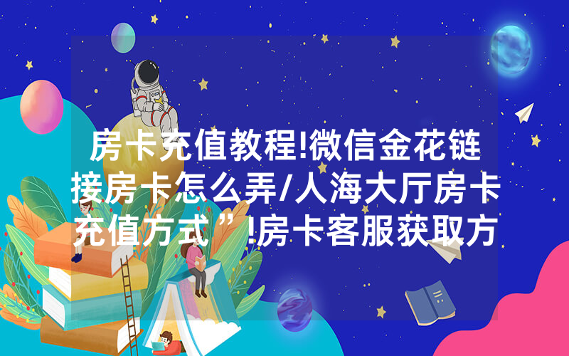 房卡充值教程!微信金花链接房卡怎么弄/人海大厅房卡充值方式”!房卡客服获取方式-知乎