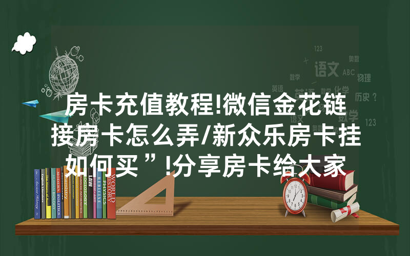 房卡充值教程!微信金花链接房卡怎么弄/新众乐房卡挂如何买”!分享房卡给大家