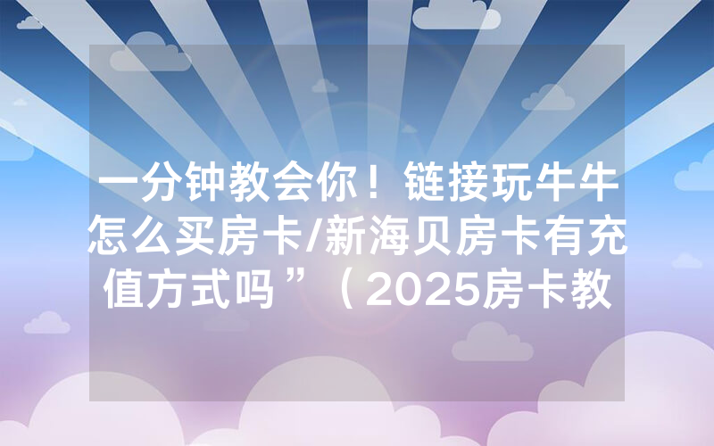 一分钟教会你！链接玩牛牛怎么买房卡/新海贝房卡有充值方式吗”（2025房卡教程)-知乎