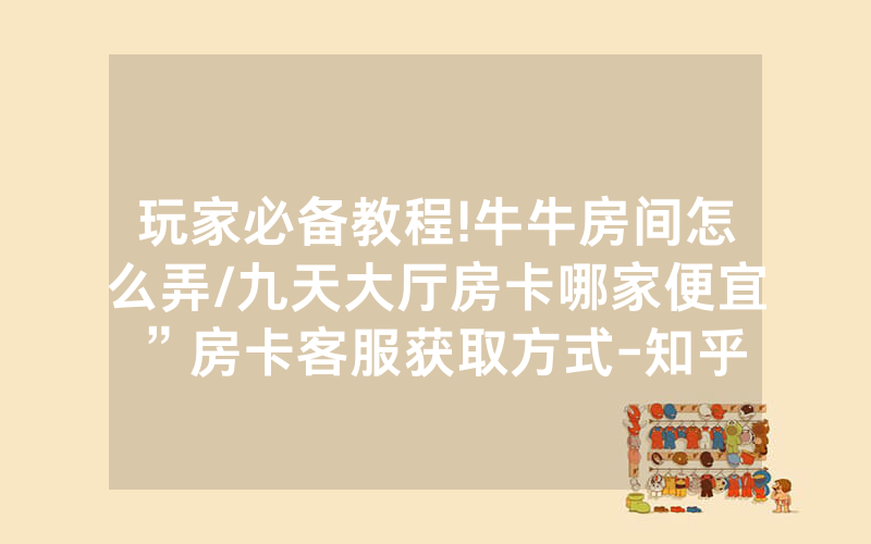 玩家必备教程!牛牛房间怎么弄/九天大厅房卡哪家便宜”房卡客服获取方式-知乎