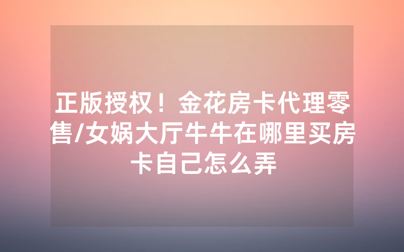 正版授权！金花房卡代理零售/女娲大厅牛牛在哪里买房卡自己怎么弄