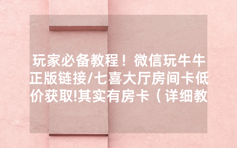 玩家必备教程！微信玩牛牛正版链接/七喜大厅房间卡低价获取!其实有房卡（详细教程）