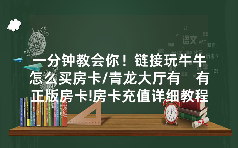 一分钟教会你！链接玩牛牛怎么买房卡/青龙大厅有沒有正版房卡!房卡充值详细教程
