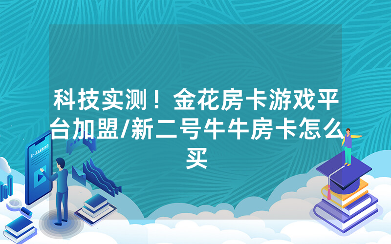 科技实测！金花房卡游戏平台加盟/新二号牛牛房卡怎么买