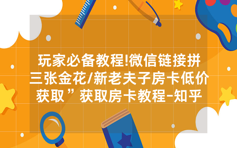 玩家必备教程!微信链接拼三张金花/新老夫子房卡低价获取”获取房卡教程-知乎