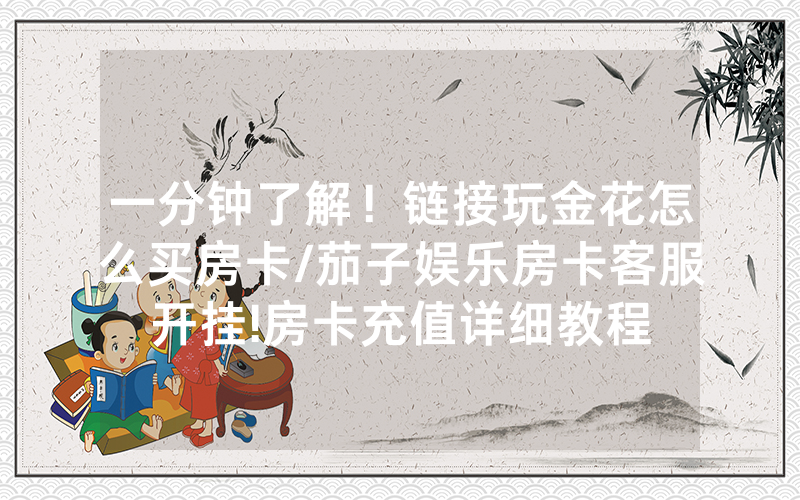 一分钟了解！链接玩金花怎么买房卡/茄子娱乐房卡客服开挂!房卡充值详细教程