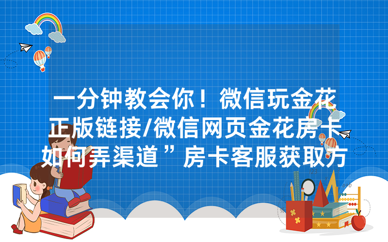 一分钟教会你！微信玩金花正版链接/微信网页金花房卡如何弄渠道”房卡客服获取方式-知乎