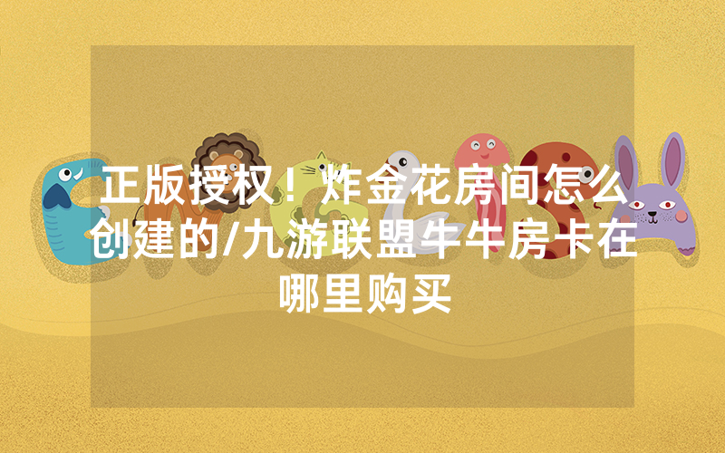 正版授权！炸金花房间怎么创建的/九游联盟牛牛房卡在哪里购买