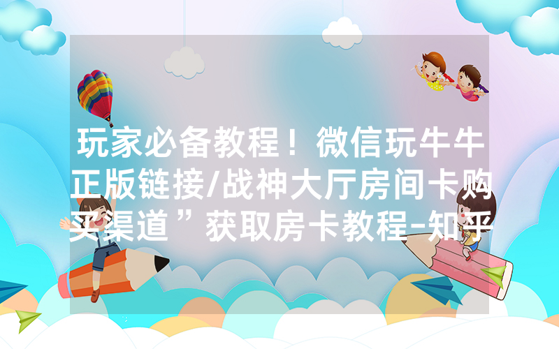 玩家必备教程！微信玩牛牛正版链接/战神大厅房间卡购买渠道”获取房卡教程-知乎