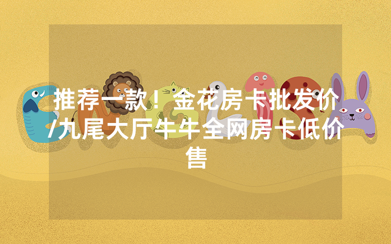 推荐一款！金花房卡批发价/九尾大厅牛牛全网房卡低价售