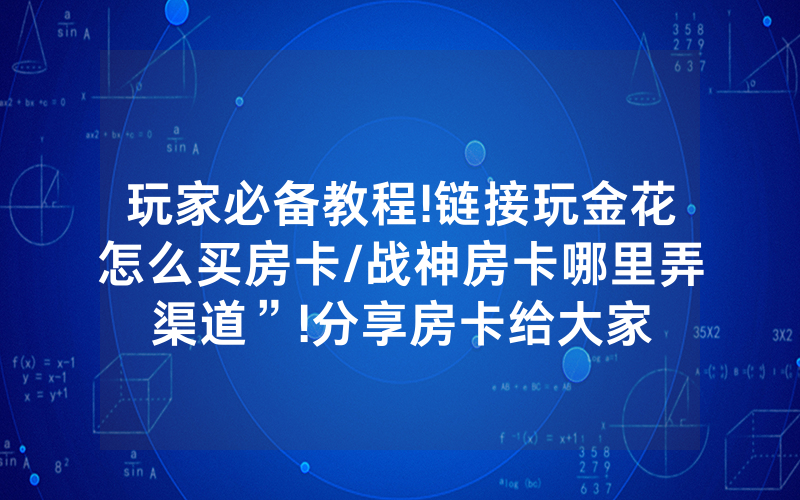 玩家必备教程!链接玩金花怎么买房卡/战神房卡哪里弄渠道”!分享房卡给大家