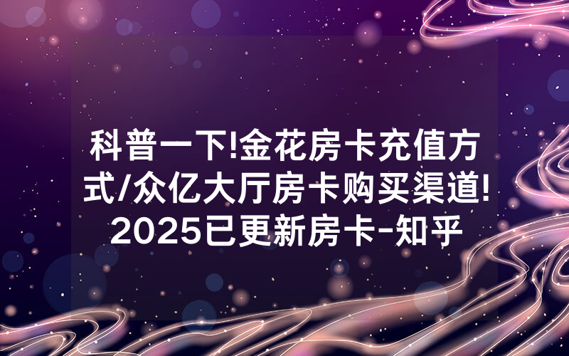 科普一下!金花房卡充值方式/众亿大厅房卡购买渠道!2025已更新房卡-知乎