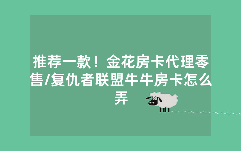 推荐一款！金花房卡代理零售/复仇者联盟牛牛房卡怎么弄