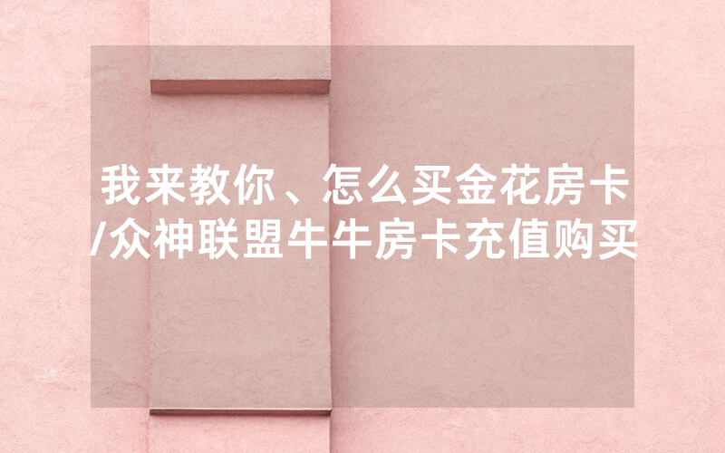 我来教你、怎么买金花房卡/众神联盟牛牛房卡充值购买
