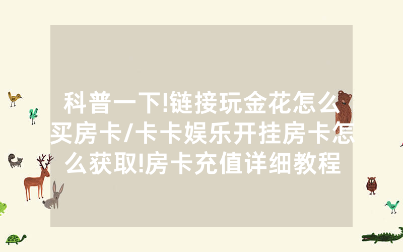 科普一下!链接玩金花怎么买房卡/卡卡娱乐开挂房卡怎么获取!房卡充值详细教程