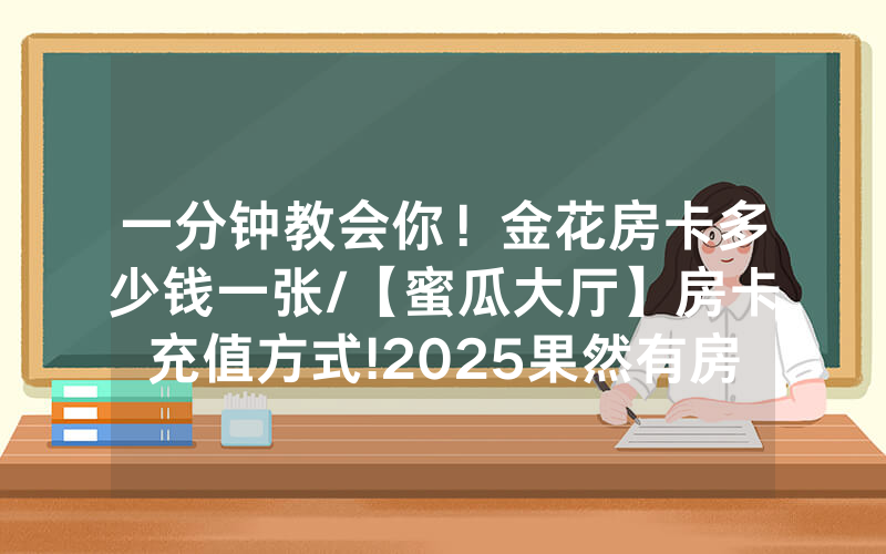 一分钟教会你！金花房卡多少钱一张/【蜜瓜大厅】房卡充值方式!2025果然有房卡教程