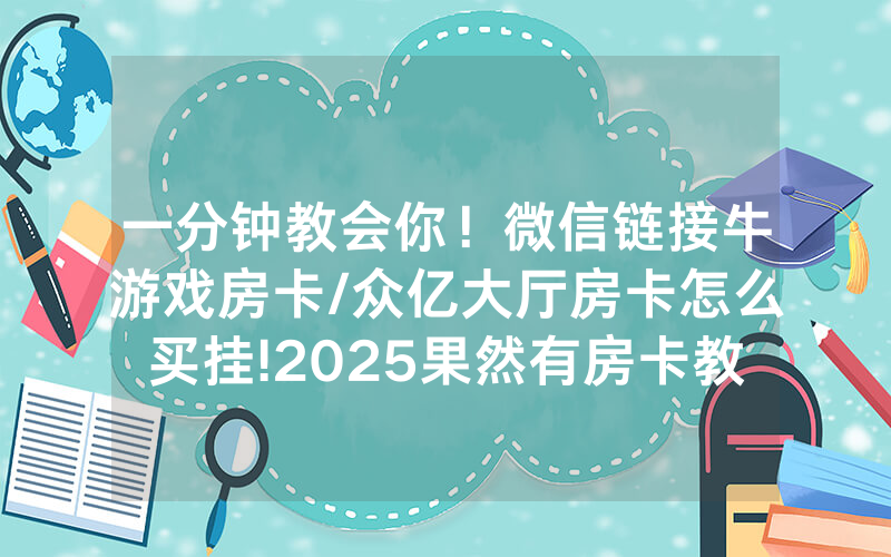 一分钟教会你！微信链接牛游戏房卡/众亿大厅房卡怎么买挂!2025果然有房卡教程