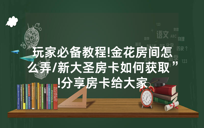 玩家必备教程!金花房间怎么弄/新大圣房卡如何获取”!分享房卡给大家