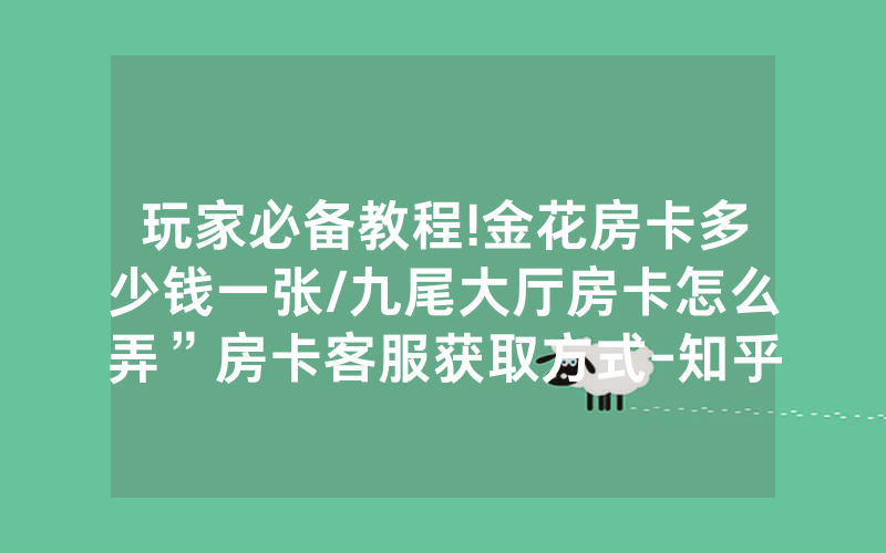 玩家必备教程!金花房卡多少钱一张/九尾大厅房卡怎么弄”房卡客服获取方式-知乎