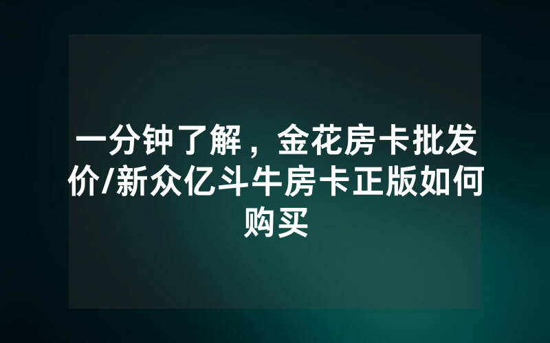 一分钟了解，金花房卡批发价/新众亿斗牛房卡正版如何购买