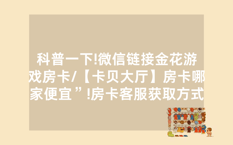 科普一下!微信链接金花游戏房卡/【卡贝大厅】房卡哪家便宜”!房卡客服获取方式-知乎