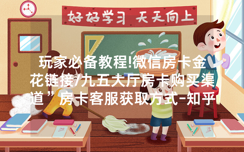 玩家必备教程!微信房卡金花链接/九五大厅房卡购买渠道”房卡客服获取方式-知乎
