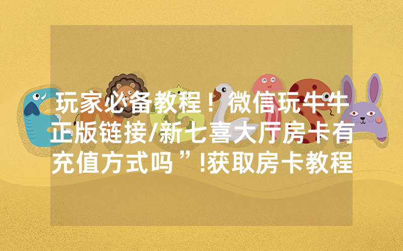 玩家必备教程！微信玩牛牛正版链接/新七喜大厅房卡有充值方式吗”!获取房卡教程-知乎