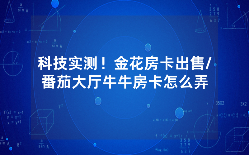 科技实测！金花房卡出售/番茄大厅牛牛房卡怎么弄