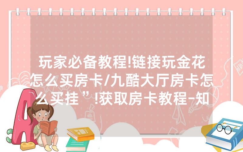 玩家必备教程!链接玩金花怎么买房卡/九酷大厅房卡怎么买挂”!获取房卡教程-知乎