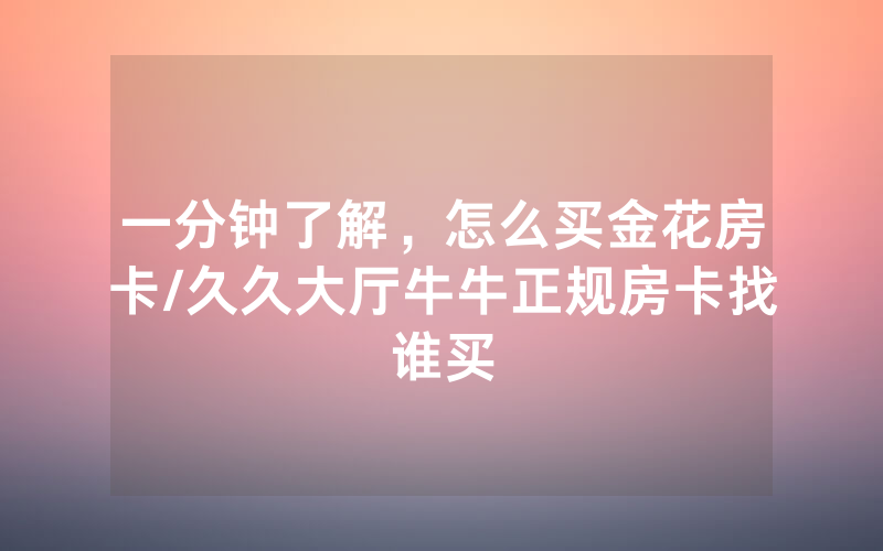 一分钟了解，怎么买金花房卡/久久大厅牛牛正规房卡找谁买