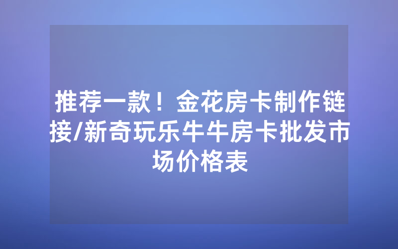 推荐一款！金花房卡制作链接/新奇玩乐牛牛房卡批发市场价格表