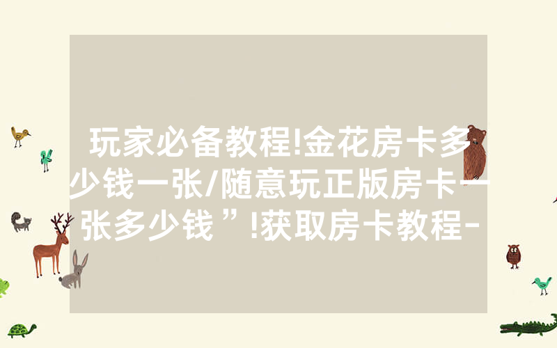 玩家必备教程!金花房卡多少钱一张/随意玩正版房卡一张多少钱”!获取房卡教程-知乎