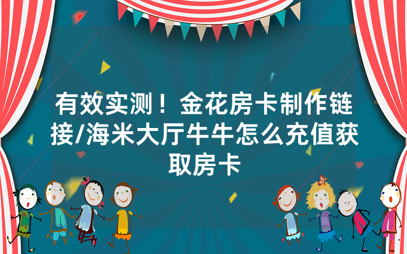 有效实测！金花房卡制作链接/海米大厅牛牛怎么充值获取房卡