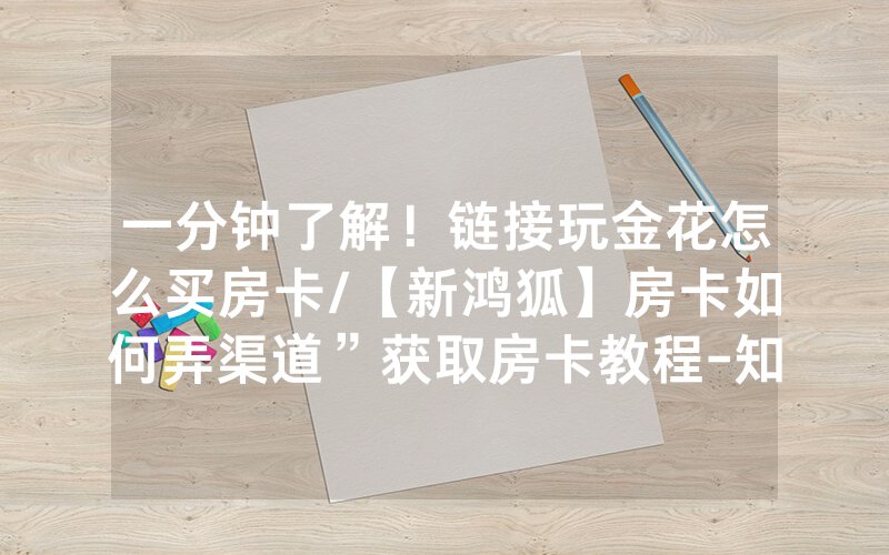 一分钟了解！链接玩金花怎么买房卡/【新鸿狐】房卡如何弄渠道”获取房卡教程-知乎