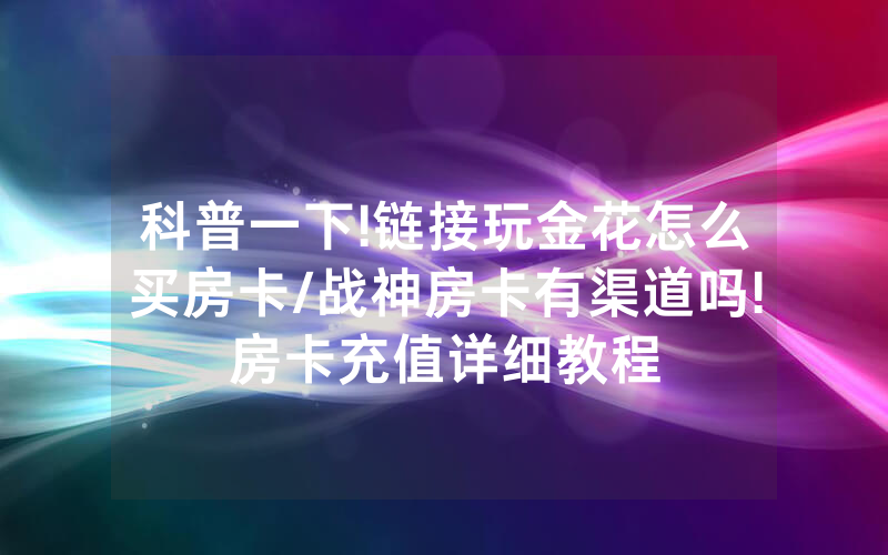科普一下!链接玩金花怎么买房卡/战神房卡有渠道吗!房卡充值详细教程